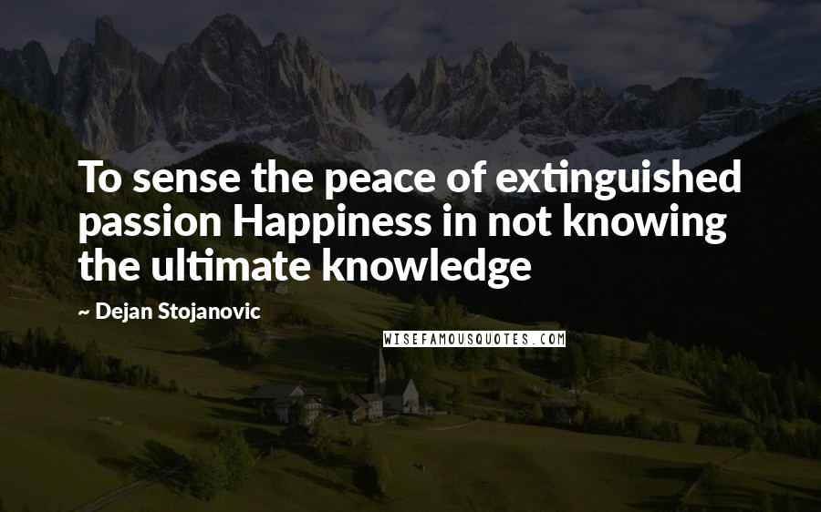 Dejan Stojanovic Quotes: To sense the peace of extinguished passion Happiness in not knowing the ultimate knowledge