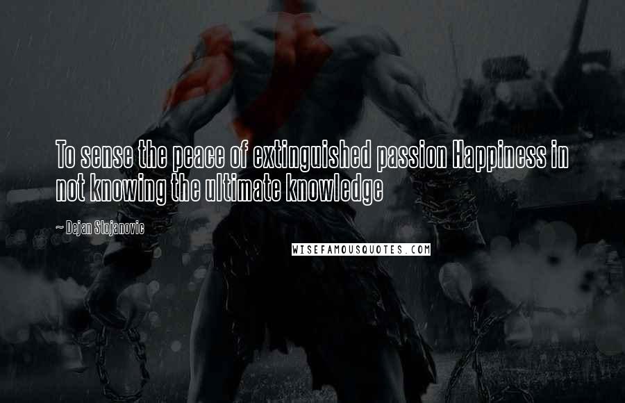 Dejan Stojanovic Quotes: To sense the peace of extinguished passion Happiness in not knowing the ultimate knowledge