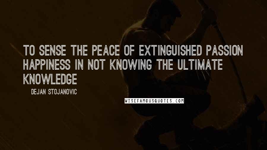 Dejan Stojanovic Quotes: To sense the peace of extinguished passion Happiness in not knowing the ultimate knowledge