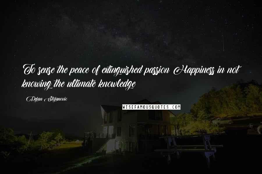 Dejan Stojanovic Quotes: To sense the peace of extinguished passion Happiness in not knowing the ultimate knowledge