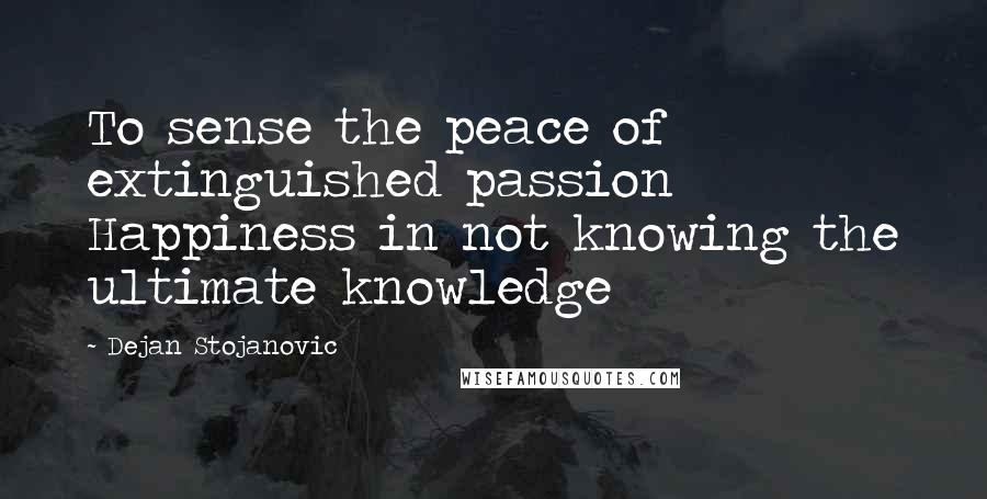Dejan Stojanovic Quotes: To sense the peace of extinguished passion Happiness in not knowing the ultimate knowledge