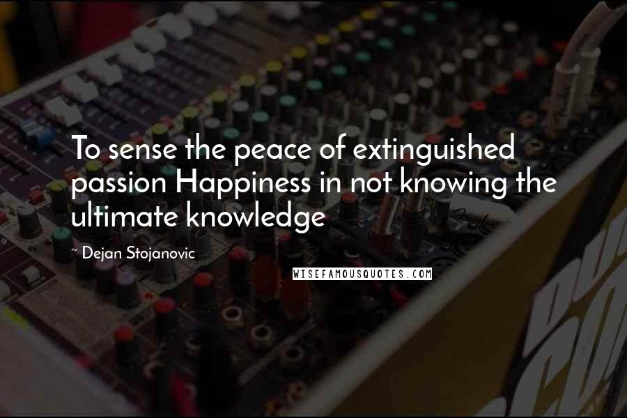 Dejan Stojanovic Quotes: To sense the peace of extinguished passion Happiness in not knowing the ultimate knowledge