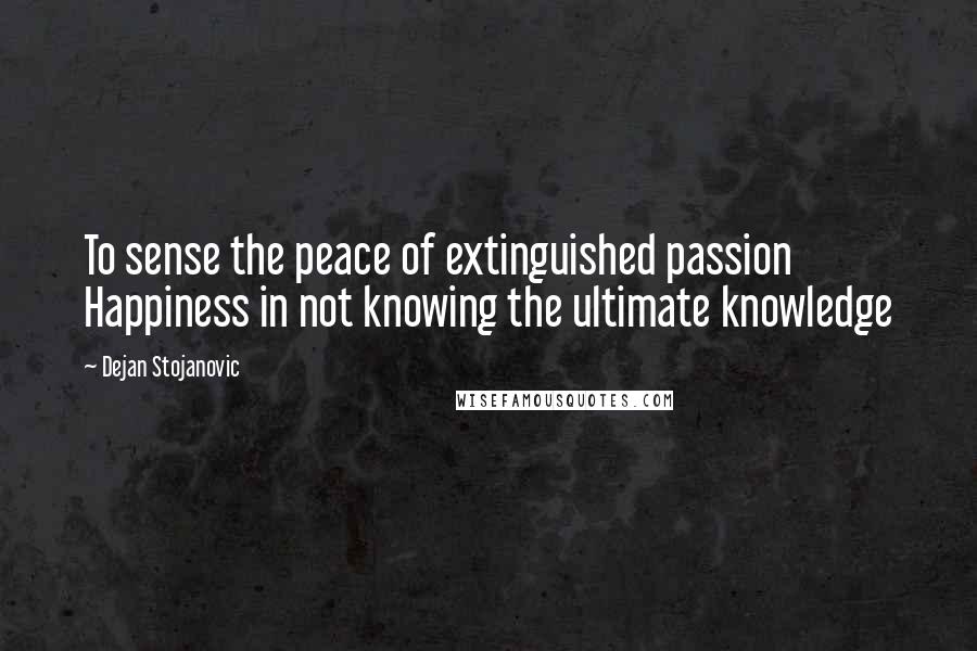 Dejan Stojanovic Quotes: To sense the peace of extinguished passion Happiness in not knowing the ultimate knowledge
