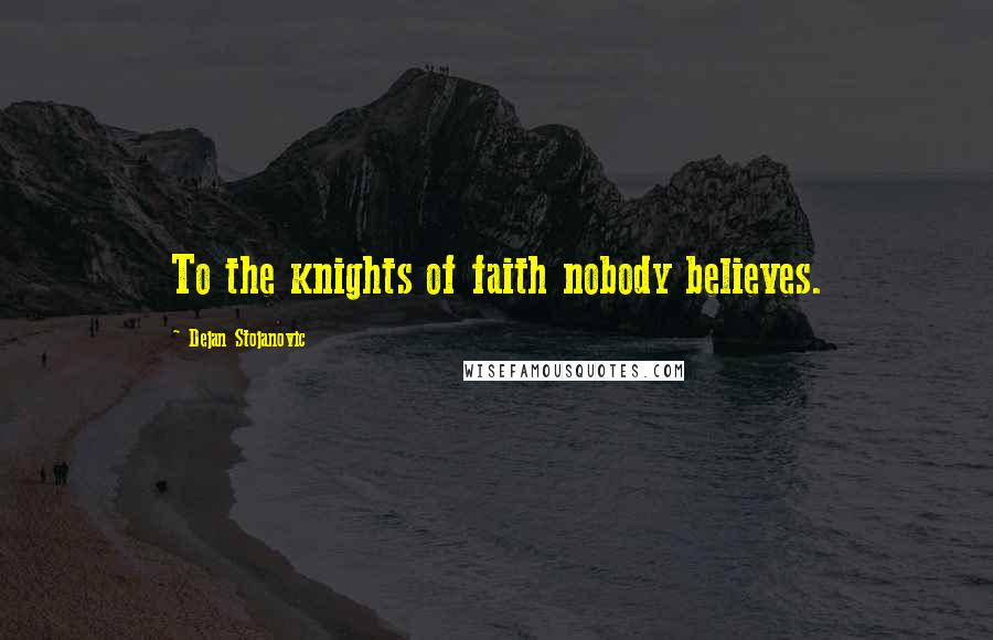 Dejan Stojanovic Quotes: To the knights of faith nobody believes.