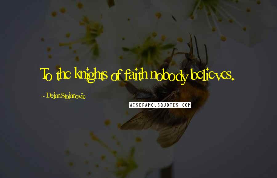 Dejan Stojanovic Quotes: To the knights of faith nobody believes.