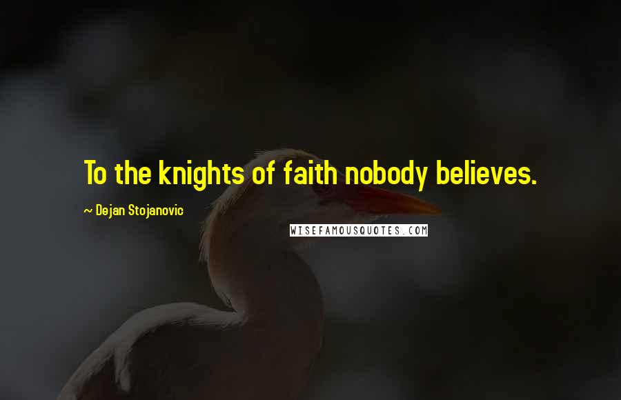 Dejan Stojanovic Quotes: To the knights of faith nobody believes.