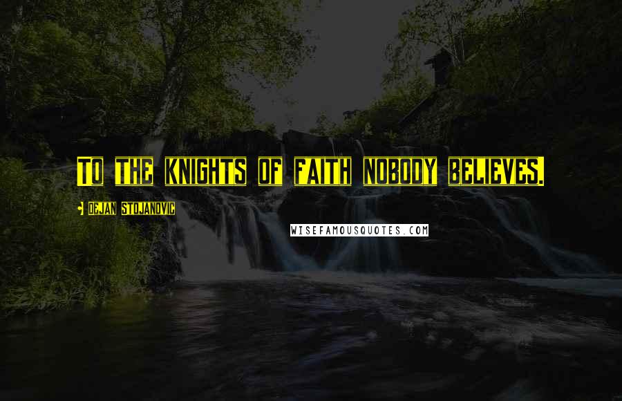 Dejan Stojanovic Quotes: To the knights of faith nobody believes.