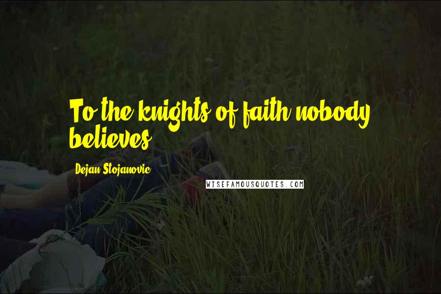 Dejan Stojanovic Quotes: To the knights of faith nobody believes.