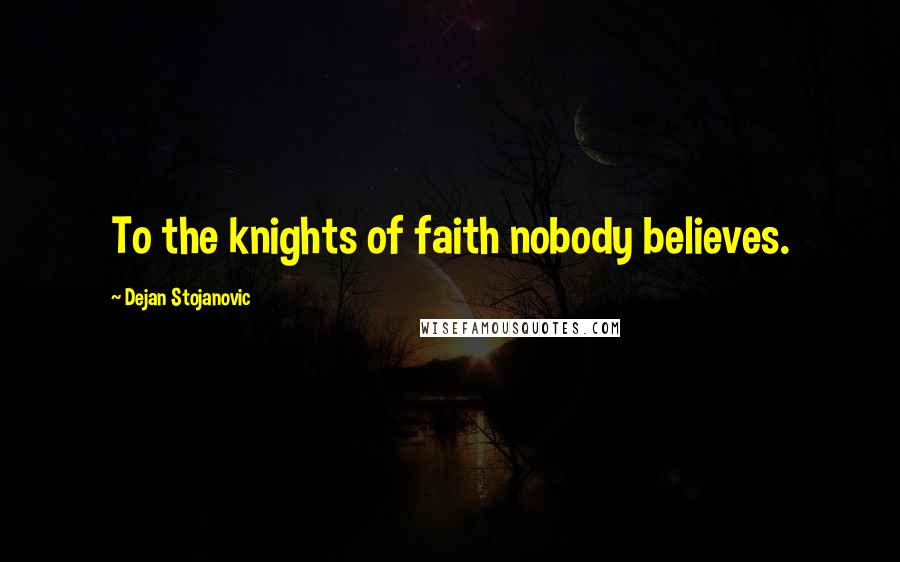 Dejan Stojanovic Quotes: To the knights of faith nobody believes.