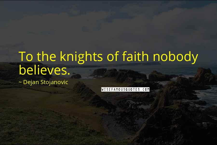 Dejan Stojanovic Quotes: To the knights of faith nobody believes.