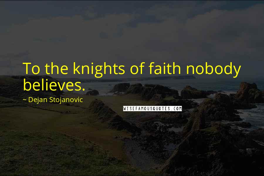 Dejan Stojanovic Quotes: To the knights of faith nobody believes.