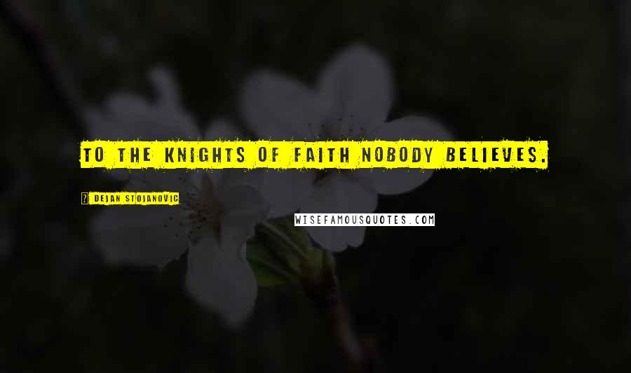 Dejan Stojanovic Quotes: To the knights of faith nobody believes.