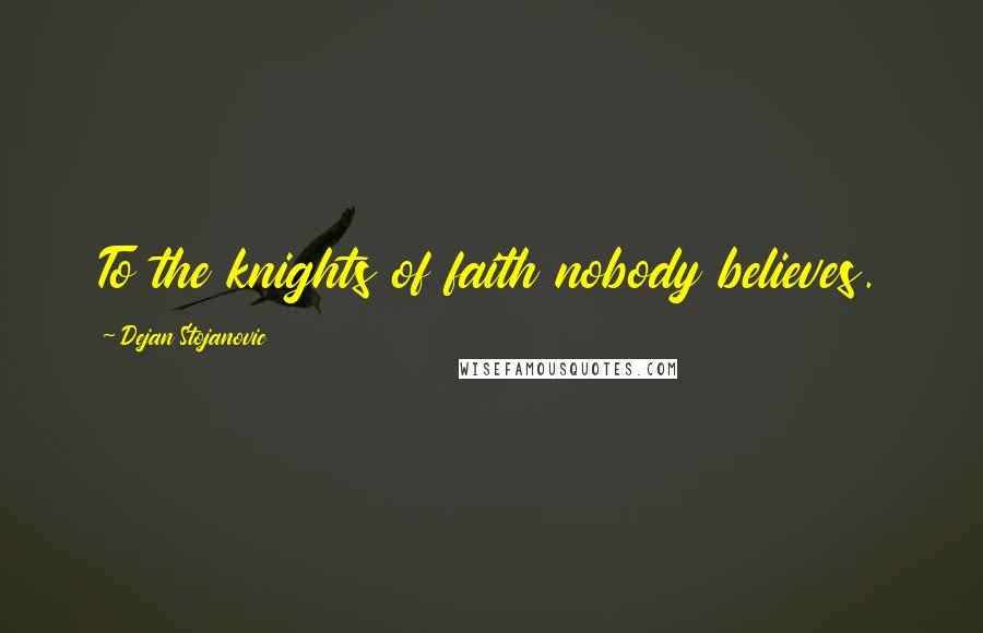 Dejan Stojanovic Quotes: To the knights of faith nobody believes.