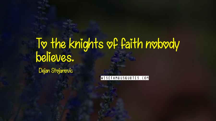 Dejan Stojanovic Quotes: To the knights of faith nobody believes.