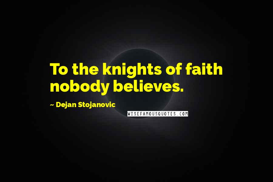 Dejan Stojanovic Quotes: To the knights of faith nobody believes.