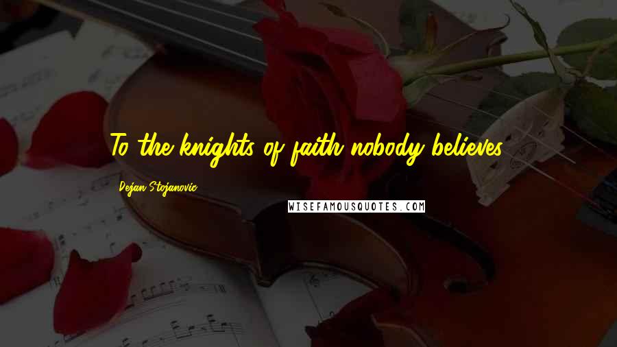 Dejan Stojanovic Quotes: To the knights of faith nobody believes.