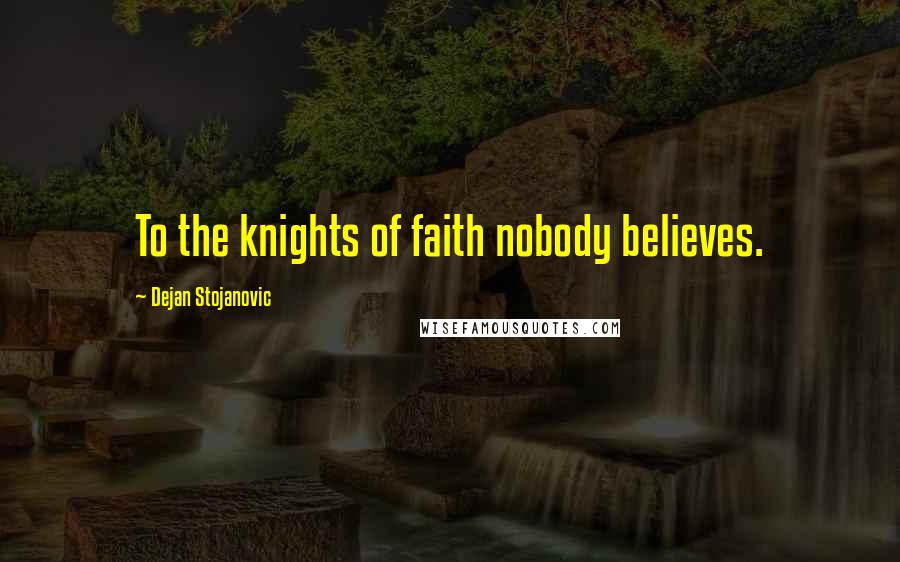 Dejan Stojanovic Quotes: To the knights of faith nobody believes.