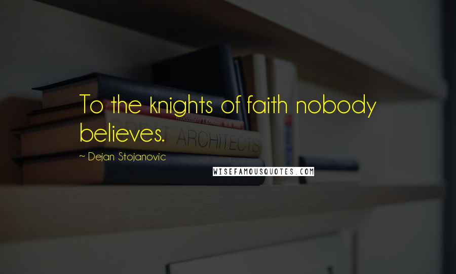 Dejan Stojanovic Quotes: To the knights of faith nobody believes.