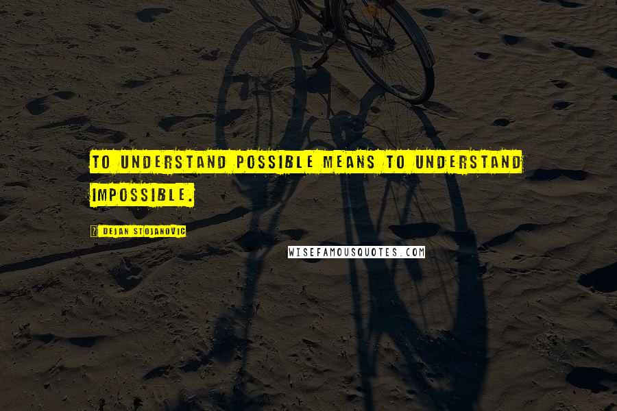 Dejan Stojanovic Quotes: To understand possible means to understand impossible.