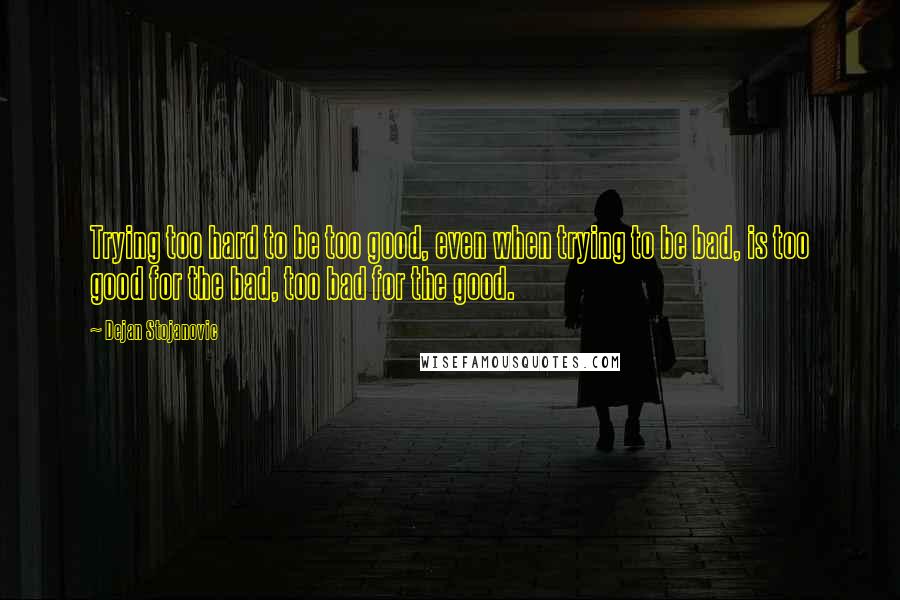 Dejan Stojanovic Quotes: Trying too hard to be too good, even when trying to be bad, is too good for the bad, too bad for the good.