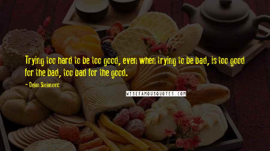 Dejan Stojanovic Quotes: Trying too hard to be too good, even when trying to be bad, is too good for the bad, too bad for the good.