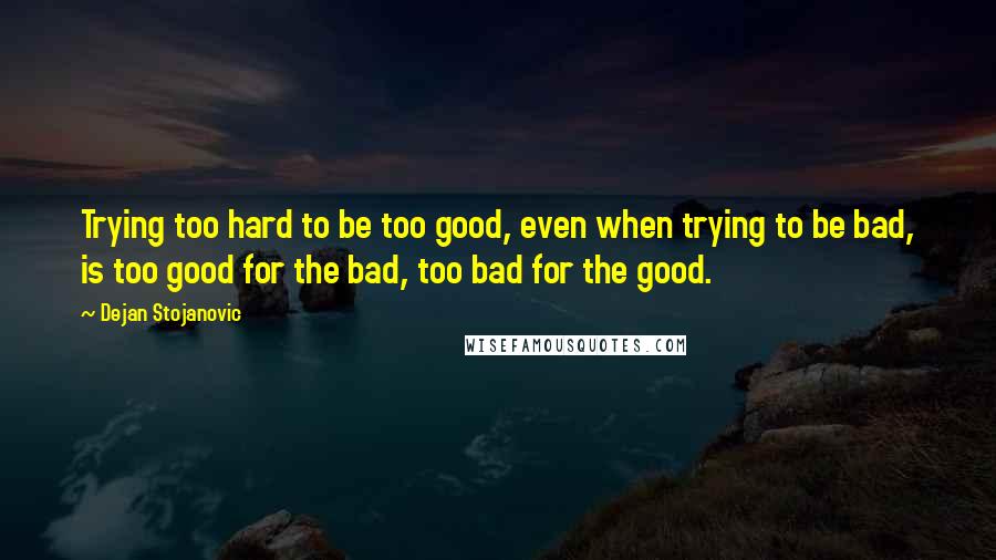 Dejan Stojanovic Quotes: Trying too hard to be too good, even when trying to be bad, is too good for the bad, too bad for the good.