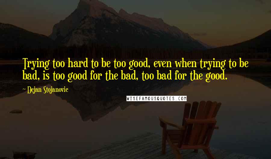 Dejan Stojanovic Quotes: Trying too hard to be too good, even when trying to be bad, is too good for the bad, too bad for the good.