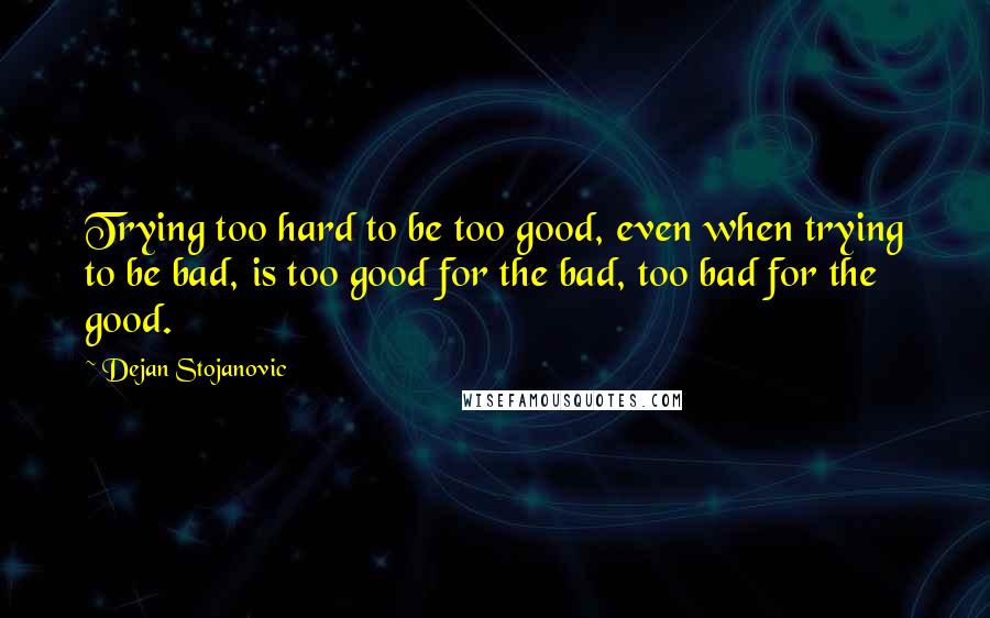 Dejan Stojanovic Quotes: Trying too hard to be too good, even when trying to be bad, is too good for the bad, too bad for the good.