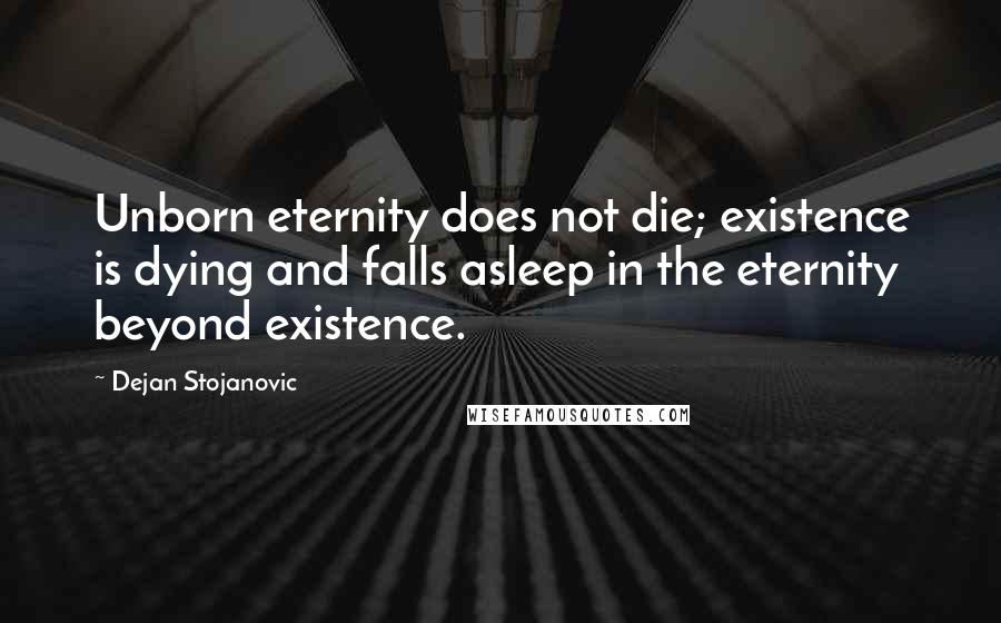 Dejan Stojanovic Quotes: Unborn eternity does not die; existence is dying and falls asleep in the eternity beyond existence.