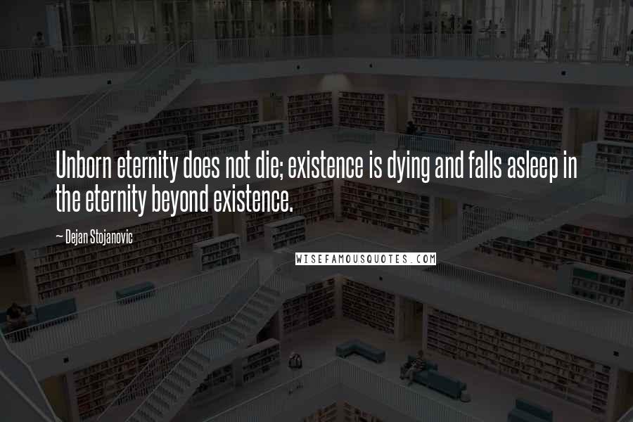 Dejan Stojanovic Quotes: Unborn eternity does not die; existence is dying and falls asleep in the eternity beyond existence.