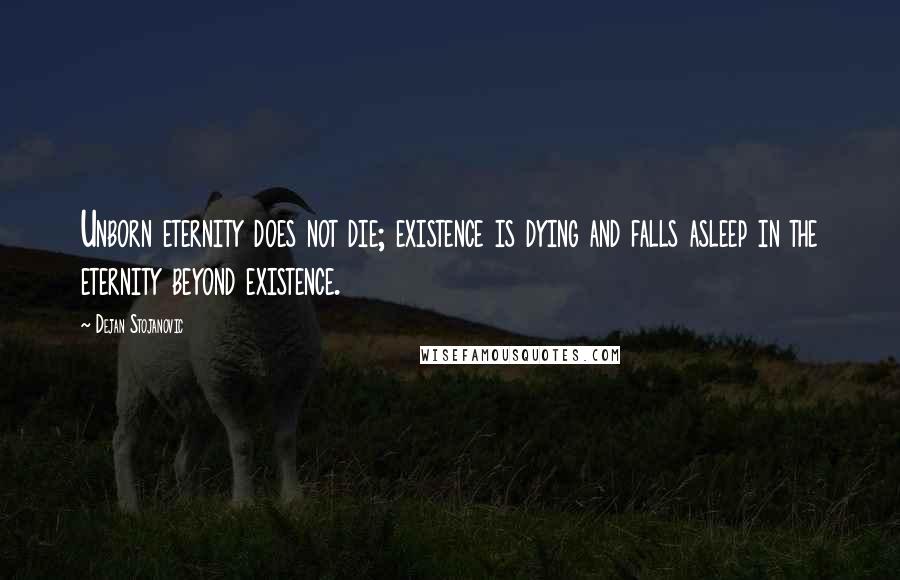 Dejan Stojanovic Quotes: Unborn eternity does not die; existence is dying and falls asleep in the eternity beyond existence.