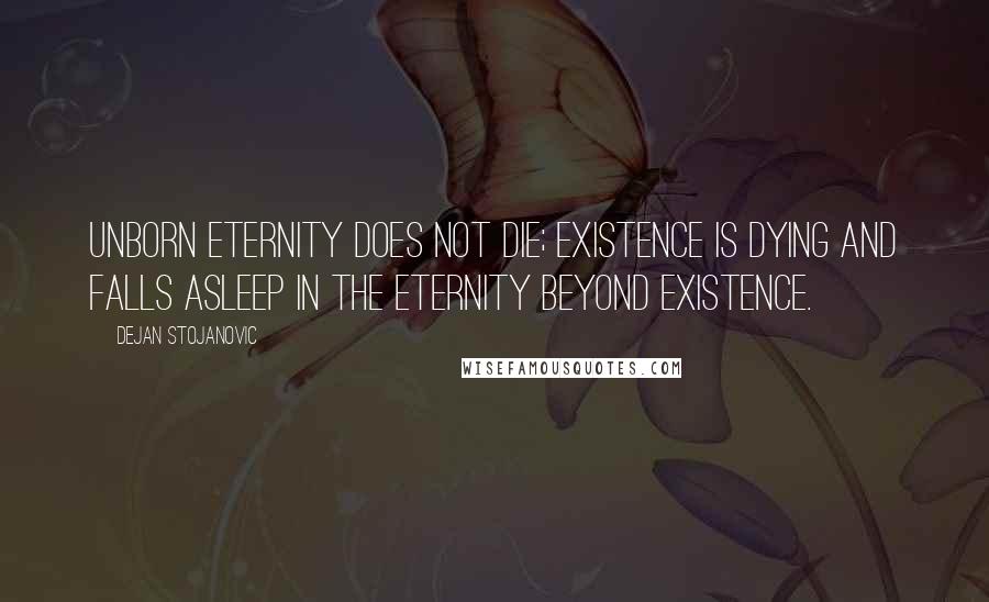 Dejan Stojanovic Quotes: Unborn eternity does not die; existence is dying and falls asleep in the eternity beyond existence.