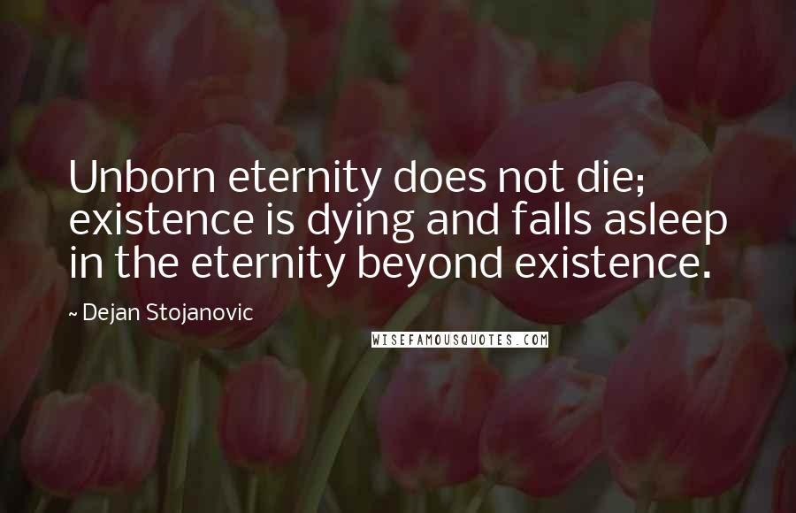 Dejan Stojanovic Quotes: Unborn eternity does not die; existence is dying and falls asleep in the eternity beyond existence.