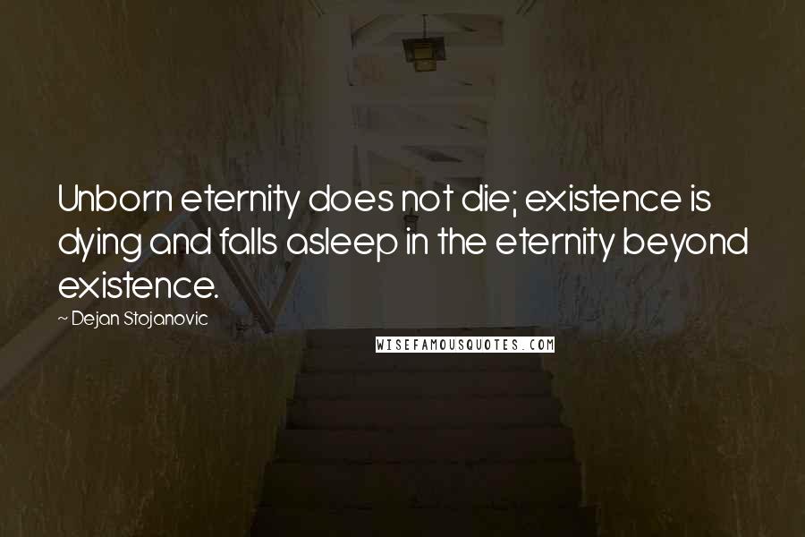 Dejan Stojanovic Quotes: Unborn eternity does not die; existence is dying and falls asleep in the eternity beyond existence.