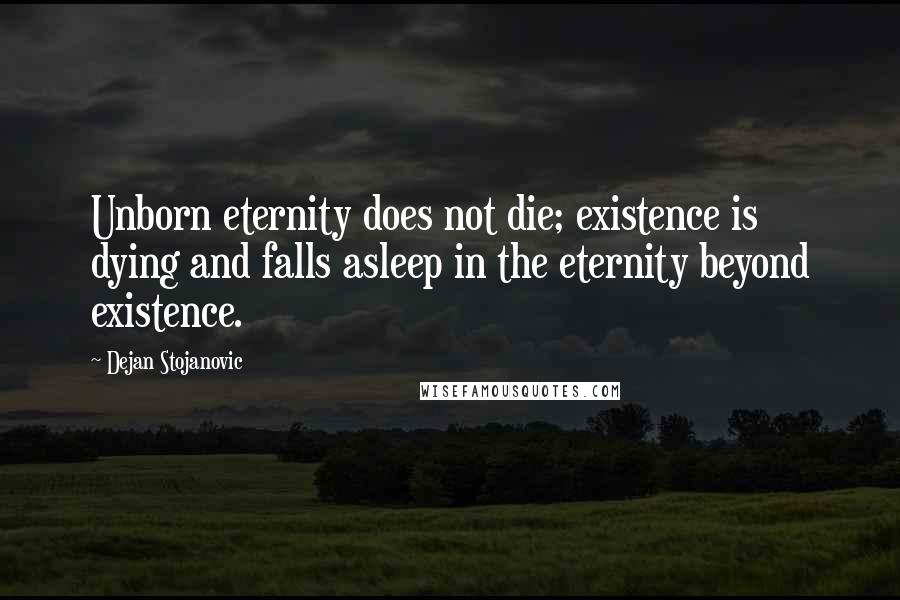 Dejan Stojanovic Quotes: Unborn eternity does not die; existence is dying and falls asleep in the eternity beyond existence.