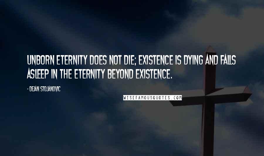 Dejan Stojanovic Quotes: Unborn eternity does not die; existence is dying and falls asleep in the eternity beyond existence.