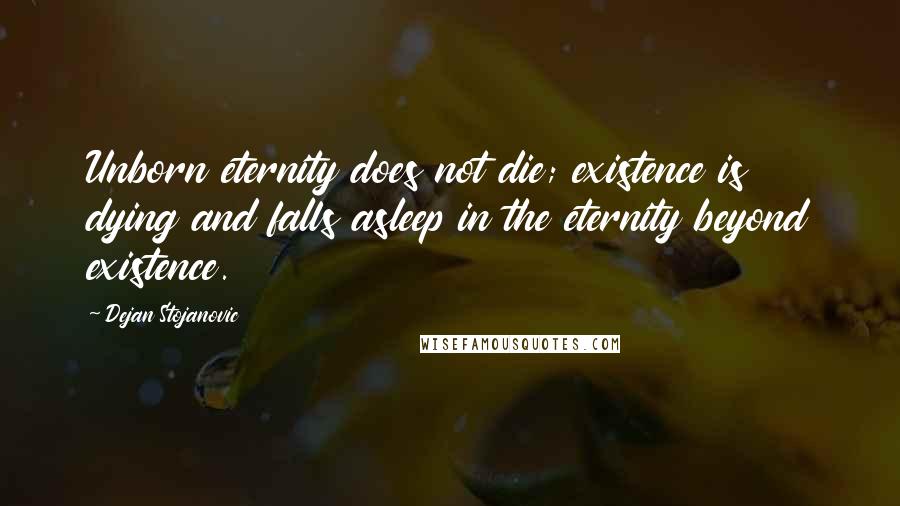 Dejan Stojanovic Quotes: Unborn eternity does not die; existence is dying and falls asleep in the eternity beyond existence.