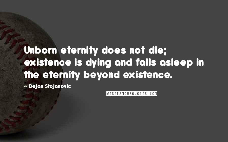 Dejan Stojanovic Quotes: Unborn eternity does not die; existence is dying and falls asleep in the eternity beyond existence.