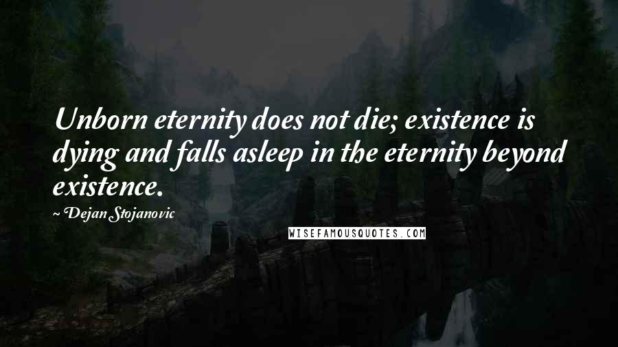 Dejan Stojanovic Quotes: Unborn eternity does not die; existence is dying and falls asleep in the eternity beyond existence.