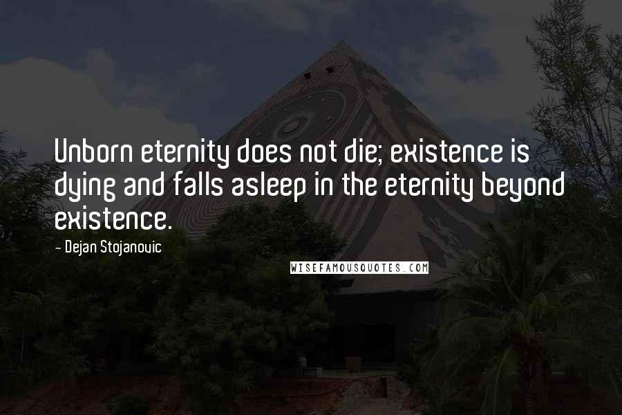 Dejan Stojanovic Quotes: Unborn eternity does not die; existence is dying and falls asleep in the eternity beyond existence.