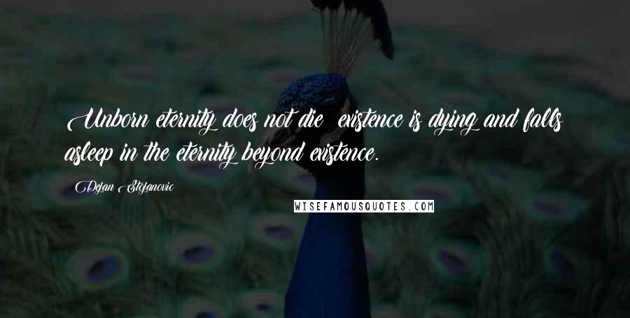 Dejan Stojanovic Quotes: Unborn eternity does not die; existence is dying and falls asleep in the eternity beyond existence.