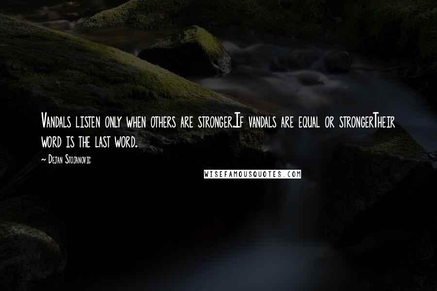 Dejan Stojanovic Quotes: Vandals listen only when others are stronger.If vandals are equal or strongerTheir word is the last word.