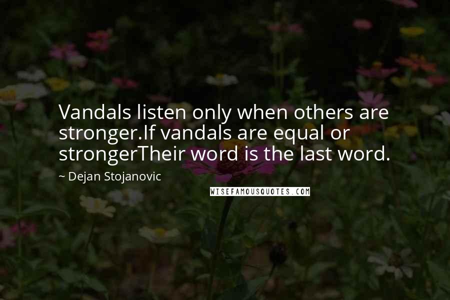 Dejan Stojanovic Quotes: Vandals listen only when others are stronger.If vandals are equal or strongerTheir word is the last word.