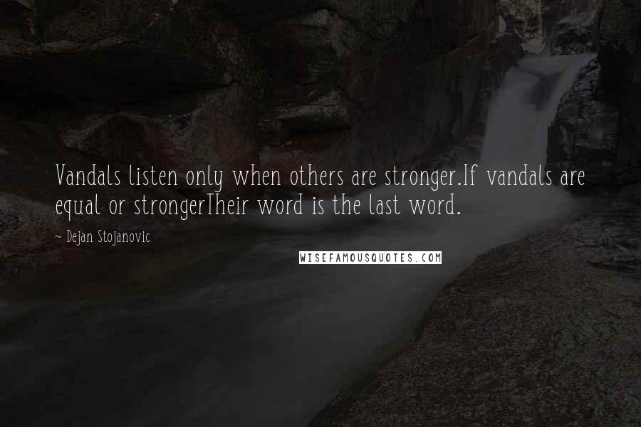 Dejan Stojanovic Quotes: Vandals listen only when others are stronger.If vandals are equal or strongerTheir word is the last word.