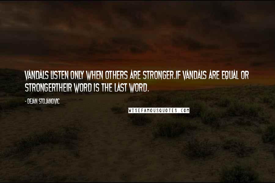 Dejan Stojanovic Quotes: Vandals listen only when others are stronger.If vandals are equal or strongerTheir word is the last word.