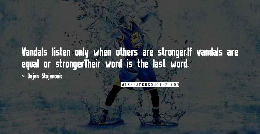 Dejan Stojanovic Quotes: Vandals listen only when others are stronger.If vandals are equal or strongerTheir word is the last word.