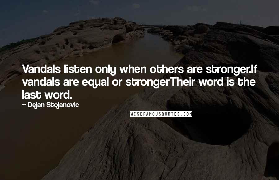 Dejan Stojanovic Quotes: Vandals listen only when others are stronger.If vandals are equal or strongerTheir word is the last word.