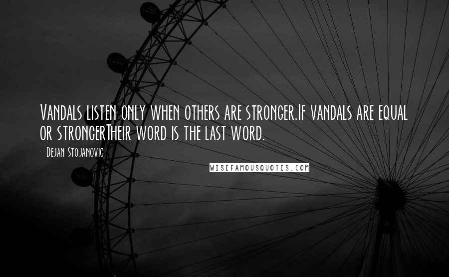 Dejan Stojanovic Quotes: Vandals listen only when others are stronger.If vandals are equal or strongerTheir word is the last word.