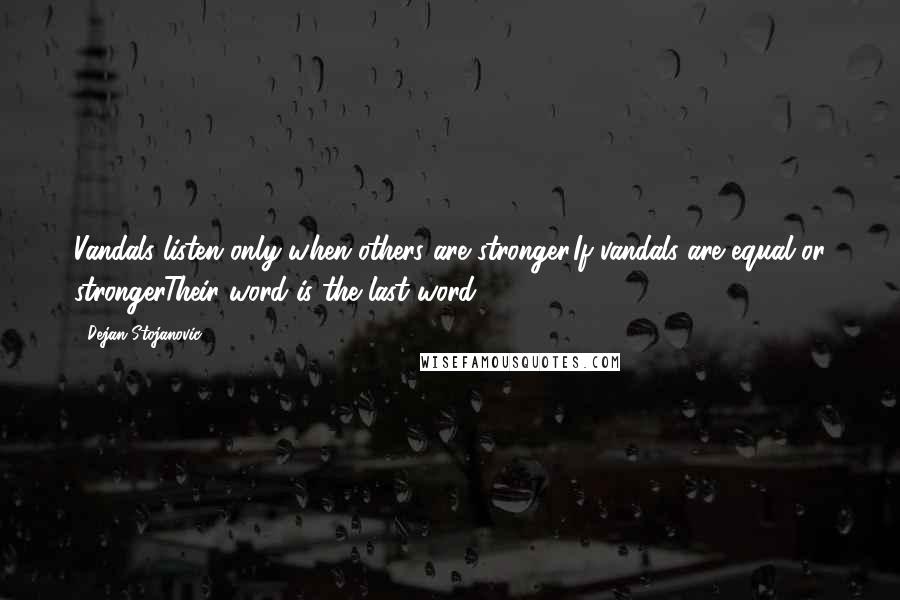 Dejan Stojanovic Quotes: Vandals listen only when others are stronger.If vandals are equal or strongerTheir word is the last word.