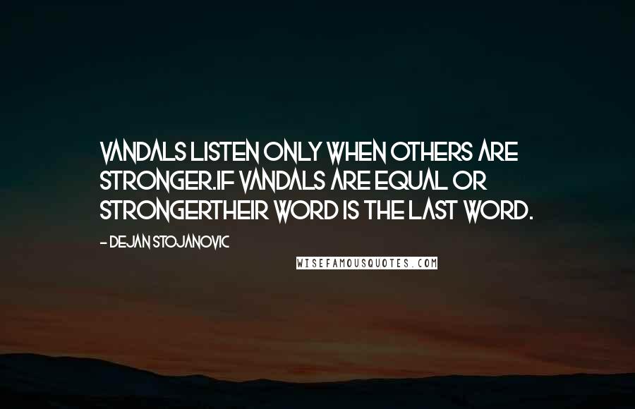 Dejan Stojanovic Quotes: Vandals listen only when others are stronger.If vandals are equal or strongerTheir word is the last word.